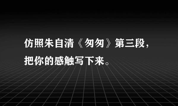 仿照朱自清《匆匆》第三段，把你的感触写下来。