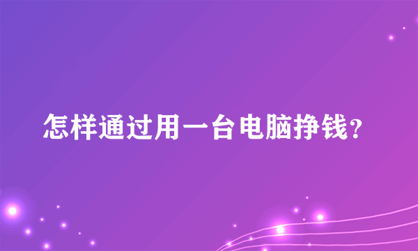 怎样通过用一台电脑挣钱？