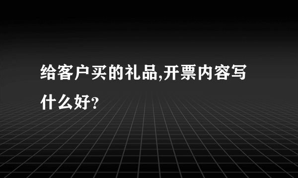 给客户买的礼品,开票内容写什么好？