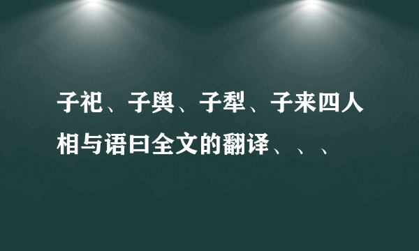 子祀、子舆、子犁、子来四人相与语曰全文的翻译、、、