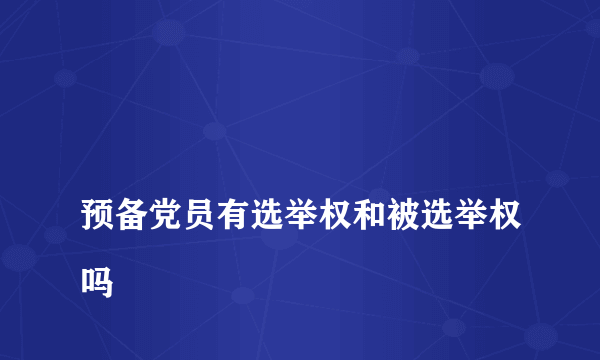 
预备党员有选举权和被选举权吗

