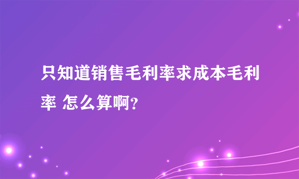 只知道销售毛利率求成本毛利率 怎么算啊？