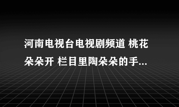 河南电视台电视剧频道 桃花朵朵开 栏目里陶朵朵的手机铃声是什么歌??