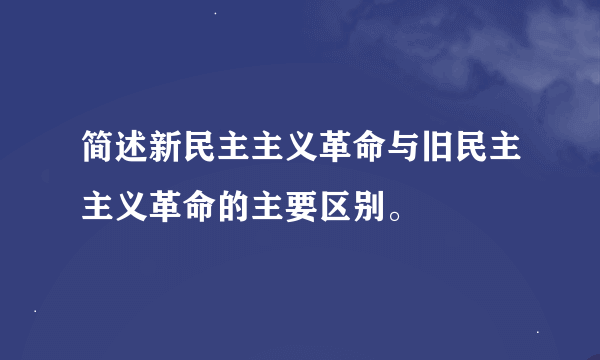 简述新民主主义革命与旧民主主义革命的主要区别。