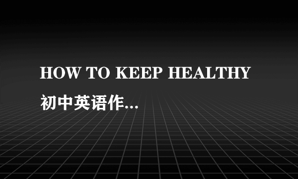 HOW TO KEEP HEALTHY 初中英语作文 初二上学期的啊 跪求