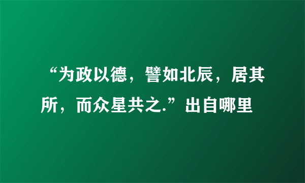 “为政以德，譬如北辰，居其所，而众星共之.”出自哪里