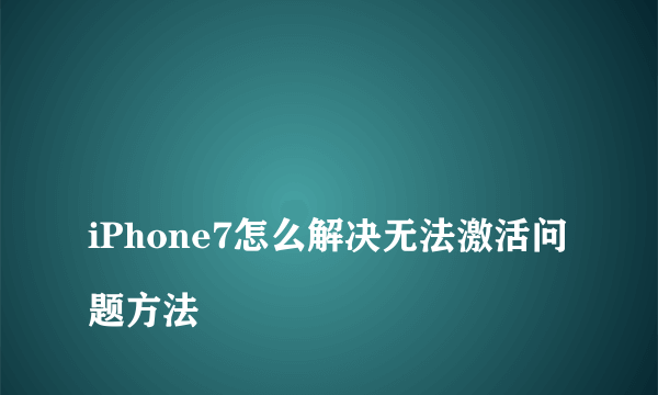 
iPhone7怎么解决无法激活问题方法

