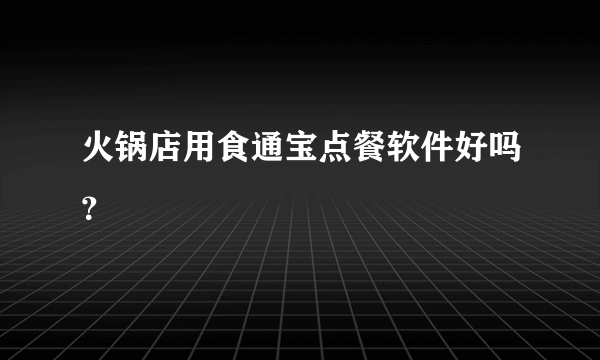 火锅店用食通宝点餐软件好吗？