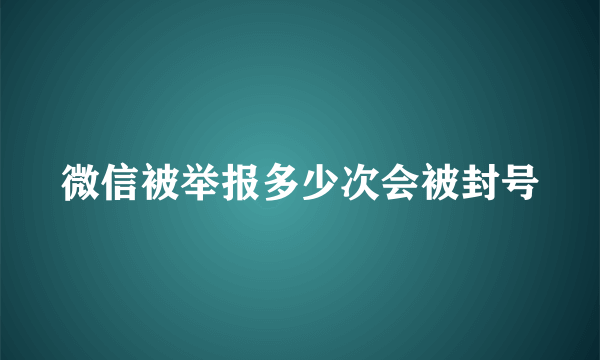 微信被举报多少次会被封号