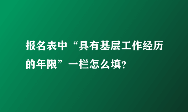 报名表中“具有基层工作经历的年限”一栏怎么填？