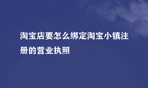 淘宝店要怎么绑定淘宝小镇注册的营业执照