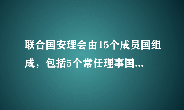 联合国安理会由15个成员国组成，包括5个常任理事国和10个由大会选出、任期两年的理事国。5个常任理