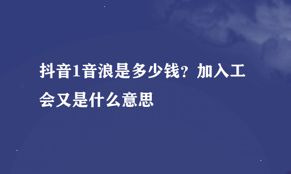 抖音1音浪是多少钱？加入工会又是什么意思