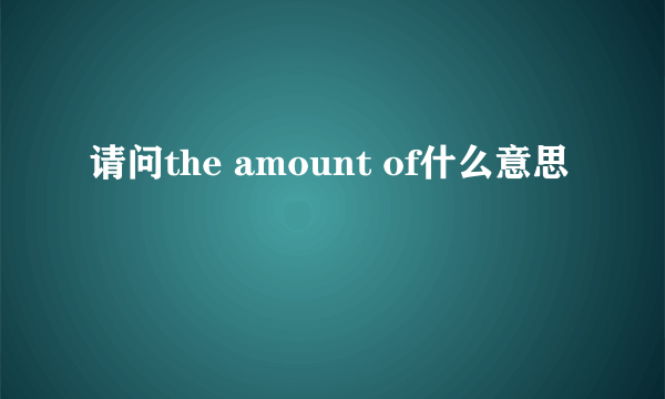 请问the amount of什么意思