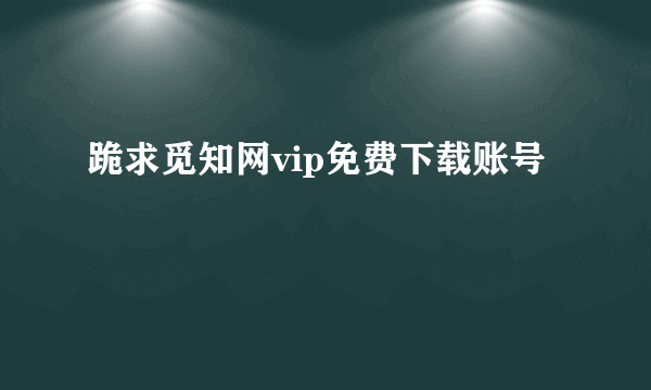 跪求觅知网vip免费下载账号