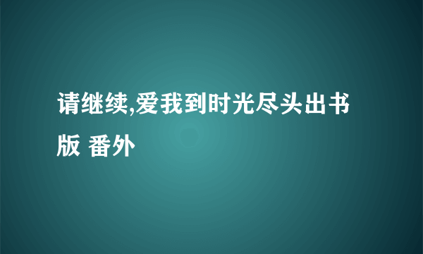 请继续,爱我到时光尽头出书版 番外