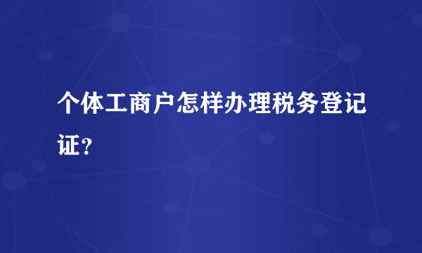 个体工商户怎样办理税务登记证？