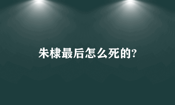 朱棣最后怎么死的?