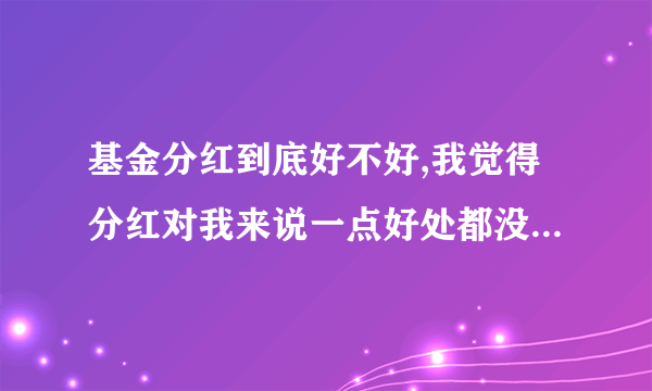 基金分红到底好不好,我觉得分红对我来说一点好处都没有啊?重要,请鸡民们打开???