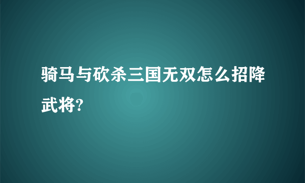 骑马与砍杀三国无双怎么招降武将?