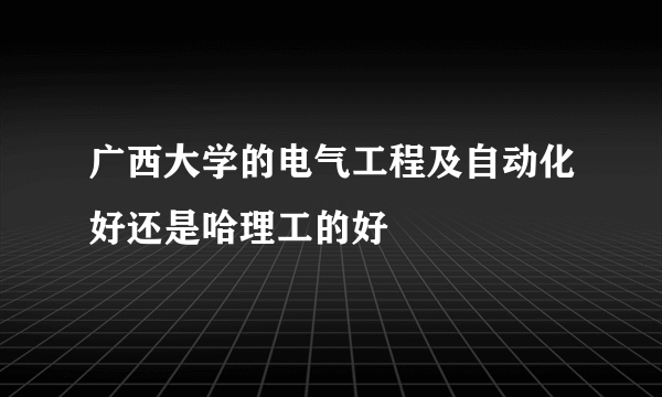 广西大学的电气工程及自动化好还是哈理工的好