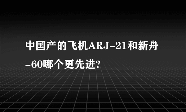 中国产的飞机ARJ-21和新舟-60哪个更先进?