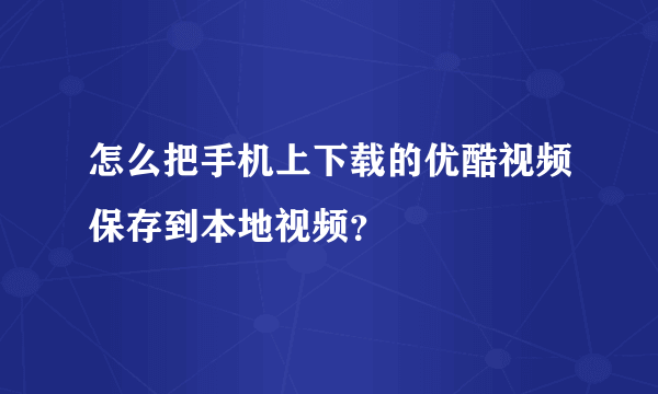 怎么把手机上下载的优酷视频保存到本地视频？