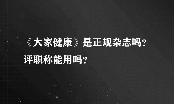 《大家健康》是正规杂志吗？评职称能用吗？