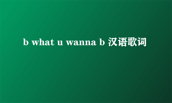 b what u wanna b 汉语歌词