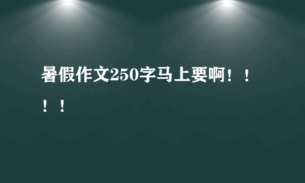 暑假作文250字马上要啊！！！！