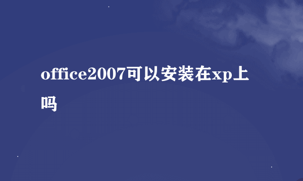 office2007可以安装在xp上吗