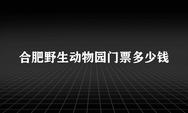 合肥野生动物园门票多少钱