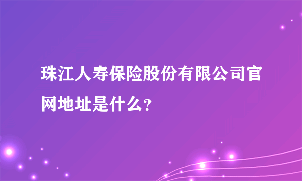 珠江人寿保险股份有限公司官网地址是什么？