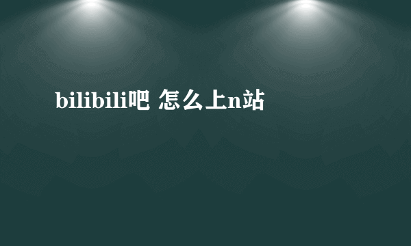 bilibili吧 怎么上n站