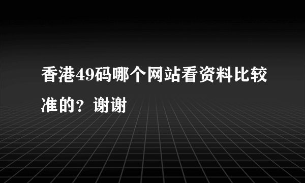 香港49码哪个网站看资料比较准的？谢谢