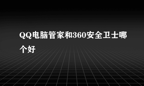 QQ电脑管家和360安全卫士哪个好