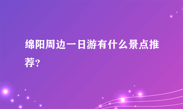 绵阳周边一日游有什么景点推荐？