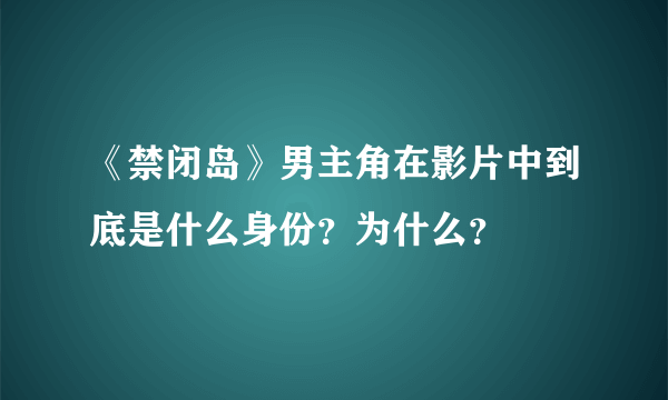 《禁闭岛》男主角在影片中到底是什么身份？为什么？