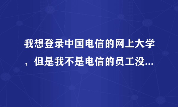 我想登录中国电信的网上大学，但是我不是电信的员工没有工号那位朋友有办法吗