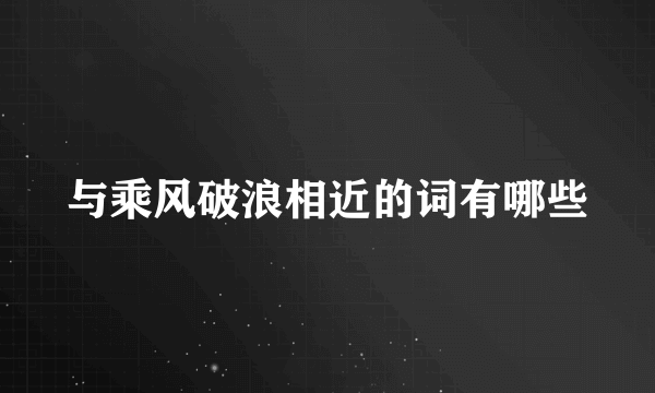 与乘风破浪相近的词有哪些