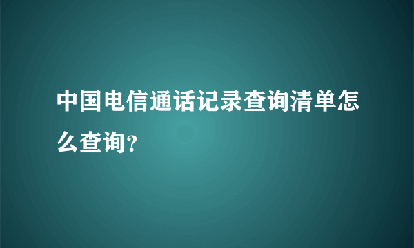 中国电信通话记录查询清单怎么查询？