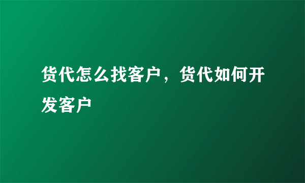 货代怎么找客户，货代如何开发客户