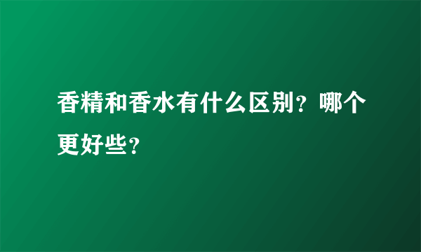 香精和香水有什么区别？哪个更好些？