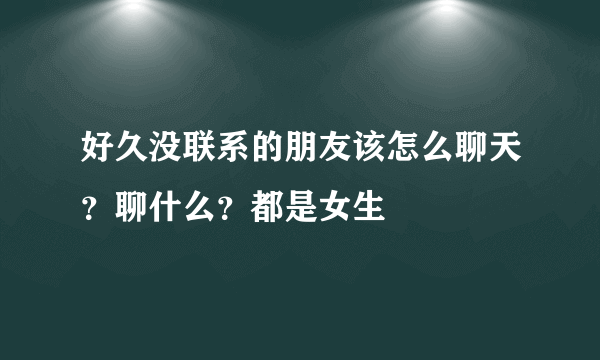 好久没联系的朋友该怎么聊天？聊什么？都是女生