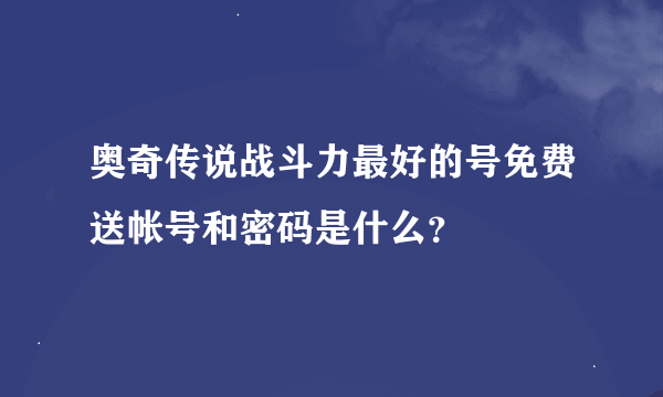 奥奇传说战斗力最好的号免费送帐号和密码是什么？