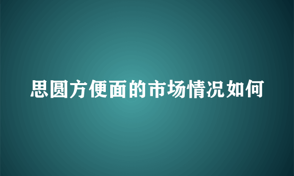 思圆方便面的市场情况如何