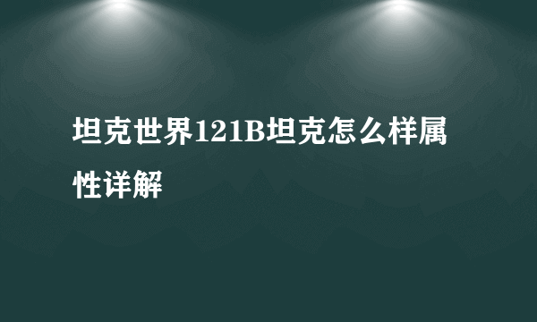 坦克世界121B坦克怎么样属性详解