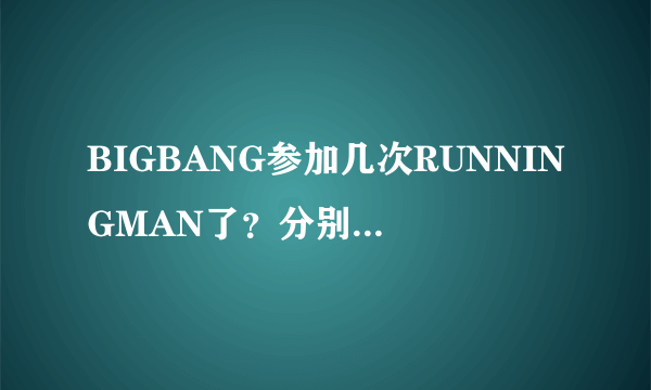 BIGBANG参加几次RUNNINGMAN了？分别是什么？