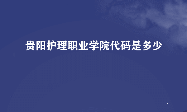 贵阳护理职业学院代码是多少