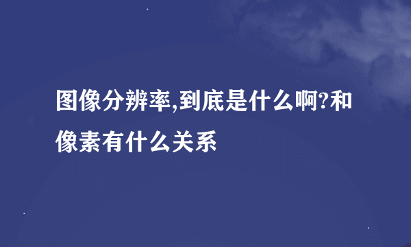 图像分辨率,到底是什么啊?和像素有什么关系